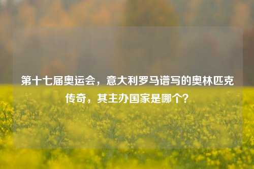 第十七届奥运会,意大利罗马谱写的奥林匹克传奇,其主办国家是哪个?