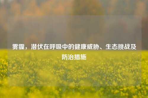 雾霾,潜伏在呼吸中的健康威胁、生态挑战及防治措施