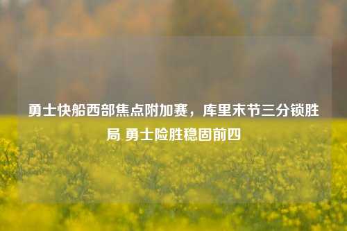 勇士快船西部焦点附加赛,库里末节三分锁胜局 勇士险胜稳固前四