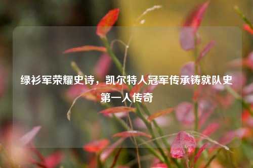 绿衫军荣耀史诗,凯尔特人冠军传承铸就队史之一人传奇