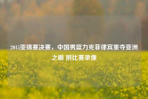 2015亚锦赛决赛,中国男篮力克菲律宾重夺亚洲之巅 附比赛录像