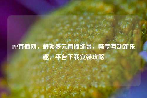PP直播网,解锁多元直播场景,畅享互动新乐趣,平台下载安装攻略