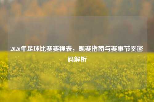 2026年足球比赛赛程表,观赛指南与赛事节奏密码解析
