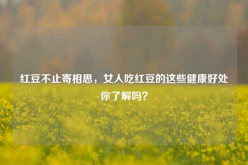 红豆不止寄相思,女人吃红豆的这些健康好处你了解吗?
