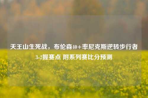 天王山生死战,布伦森40+率尼克斯逆转步行者3-2握赛点 附系列赛比分预测