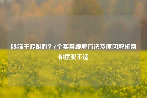 眼睛干涩难耐?6个实用缓解 及原因解析帮你摆脱不适