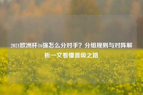 2021欧洲杯16强怎么分对手?分组规则与对阵解析一文看懂晋级之路