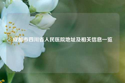 成都市四川省人民医院地址及相关信息一览