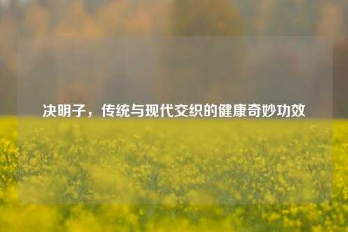 决明子,传统与现代交织的健康奇妙功效