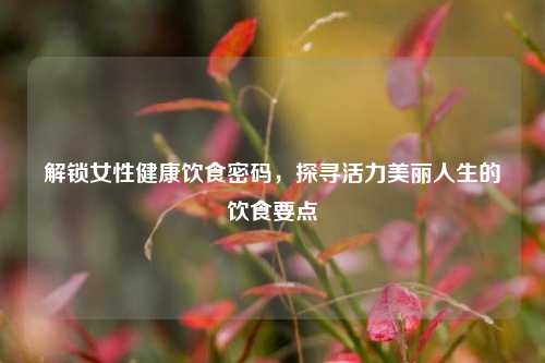 解锁女性健康饮食密码,探寻活力美丽人生的饮食要点
