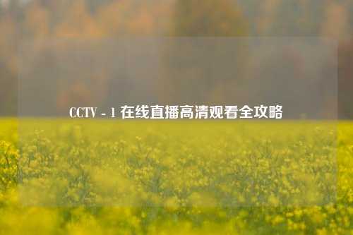 CCTV - 1 在线直播高清观看全攻略