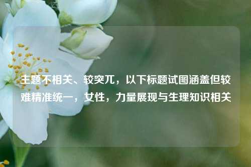 主题不相关、较突兀,以下标题试图涵盖但较难精准统一,女性,力量展现与生理知识相关