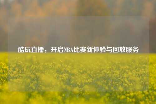 酷玩直播,开启NBA比赛新体验与回放服务