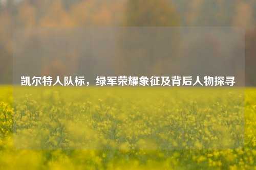 凯尔特人队标,绿军荣耀象征及背后人物探寻