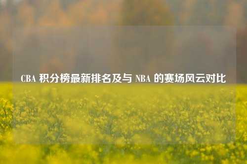 CBA 积分榜最新排名及与 NBA 的赛场风云对比