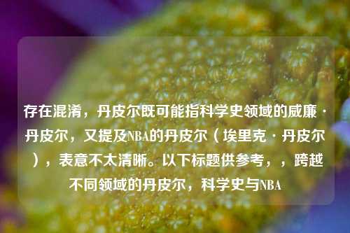 存在混淆,丹皮尔既可能指科学史领域的威廉·丹皮尔,又提及NBA的丹皮尔(埃里克·丹皮尔),表意不太清晰。以下标题供参考,,跨越不同领域的丹皮尔,科学史与NBA