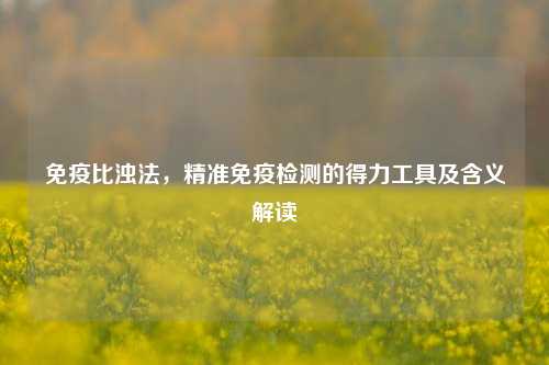 免疫比浊法,精准免疫检测的得力工具及含义解读