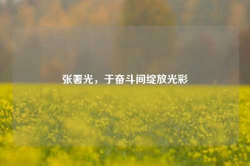 张署光,于奋斗间绽放光彩