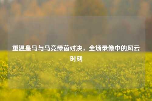 重温皇马与马竞绿茵对决,全场录像中的风云时刻