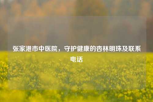 张家港市中医院,守护健康的杏林明珠及联系