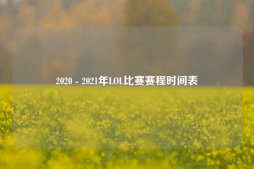 2020 - 2021年LOL比赛赛程时间表