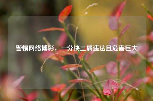 警惕 博彩,一分快三属违法且危害巨大