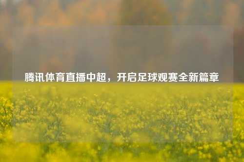 腾讯体育直播中超,开启足球观赛全新篇章