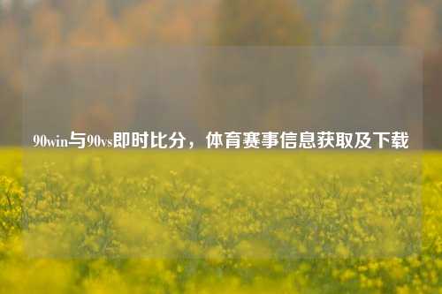 90win与90vs即时比分,体育赛事信息获取及下载
