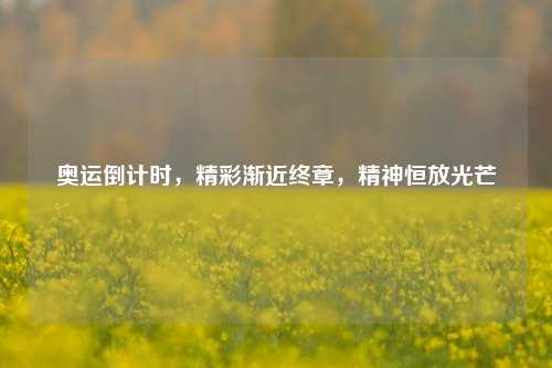 奥运倒计时,精彩渐近终章,精神恒放光芒