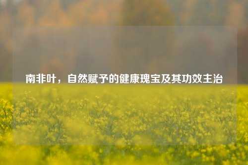 南非叶,自然赋予的健康瑰宝及其功效主治