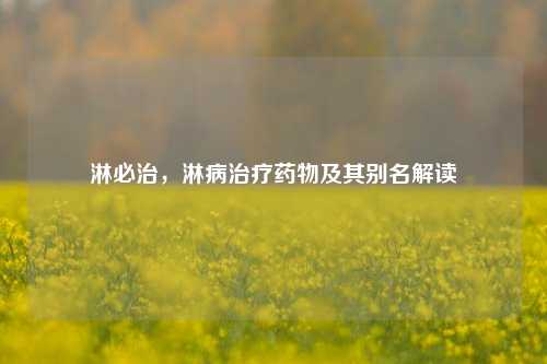 淋必治,淋病治疗药物及其别名解读