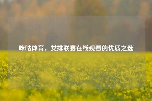 咪咕体育,女排联赛在线观看的优质之选