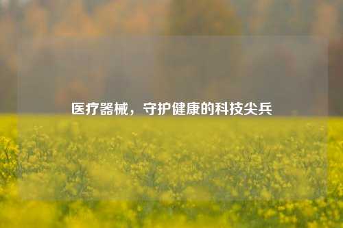 医疗器械,守护健康的科技尖兵