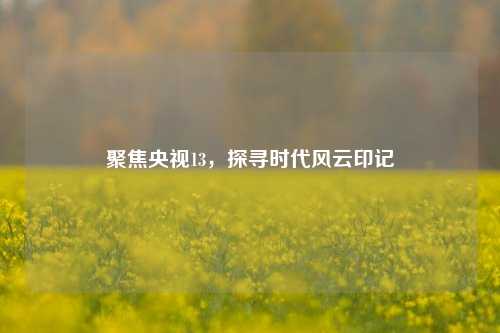 聚焦央视13,探寻时代风云印记