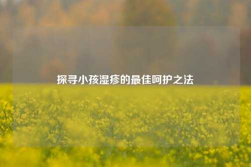探寻小孩湿疹的更佳呵护之法