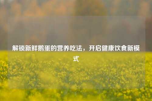解锁新鲜鹅蛋的营养吃法,开启健康饮食新模式