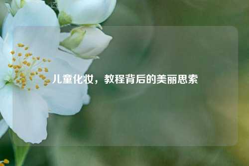 儿童化妆,教程背后的美丽思索