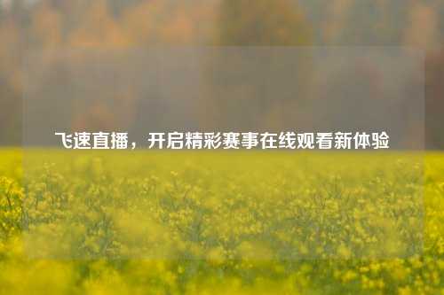 飞速直播,开启精彩赛事在线观看新体验