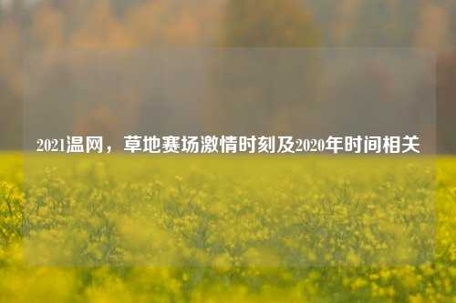 2021温网,草地赛场 时刻及2020年时间相关