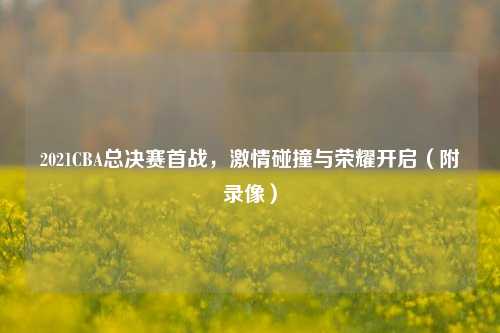 2021CBA总决赛首战, 碰撞与荣耀开启(附录像)