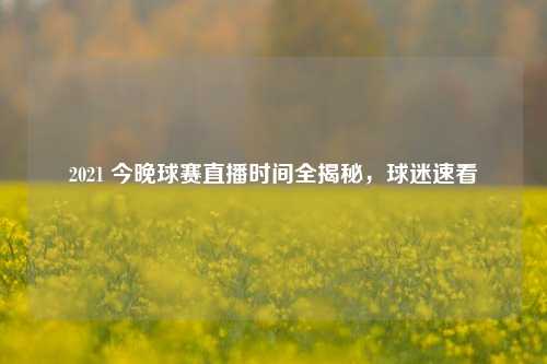2021 今晚球赛直播时间全揭秘,球迷速看