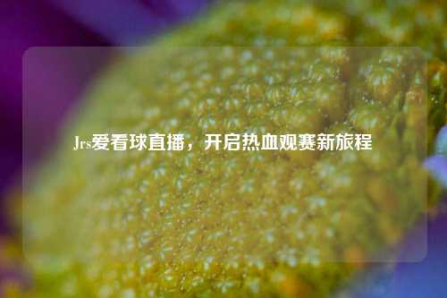 Jrs爱看球直播,开启热血观赛新旅程