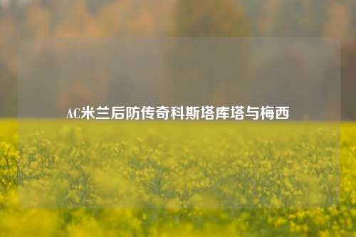 AC米兰后防传奇科斯塔库塔与梅西