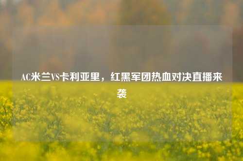 AC米兰VS卡利亚里,红黑军团热血对决直播来袭
