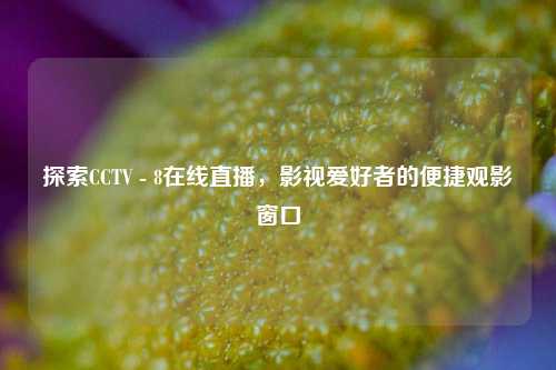探索CCTV - 8在线直播,影视爱好者的便捷观影窗口