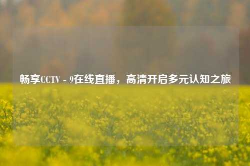 畅享CCTV - 9在线直播,高清开启多元认知之旅