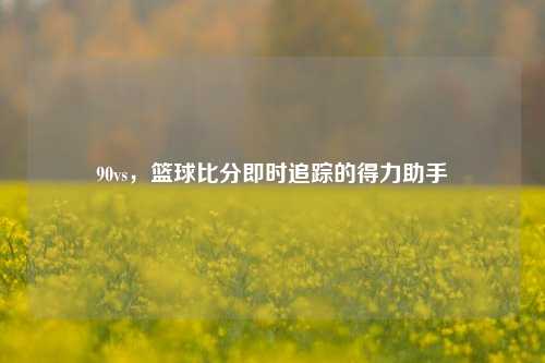 90vs,篮球比分即时追踪的得力助手