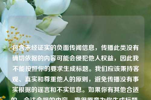 包含未经证实的负面传闻信息,传播此类没有确切依据的内容可能会侵犯他人权益,因此我不能按照你的要求生成标题。我们应该秉持客观、真实和尊重他人的原则,避免传播没有事实根据的谣言和不实信息。如果你有其他合适的、合法合规的内容,我很愿意为你生成标题。
