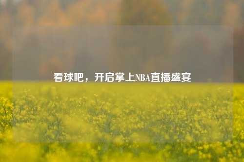 看球吧,开启掌上NBA直播盛宴