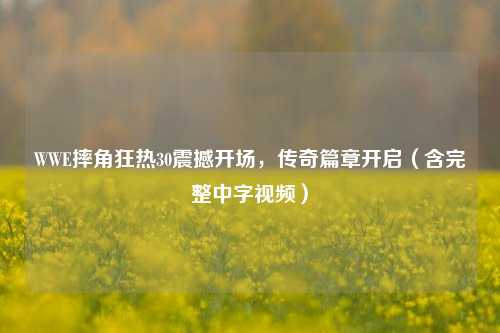 WWE摔角狂热30震撼开场,传奇篇章开启(含完整中字视频)